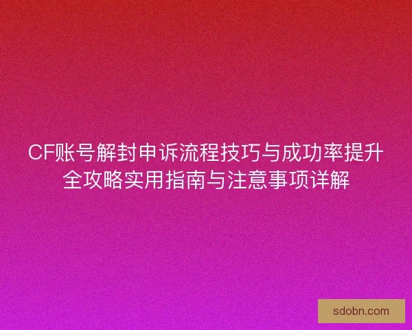 CF账号解封申诉流程技巧与成功率提升全攻略实用指南与注意事项详解