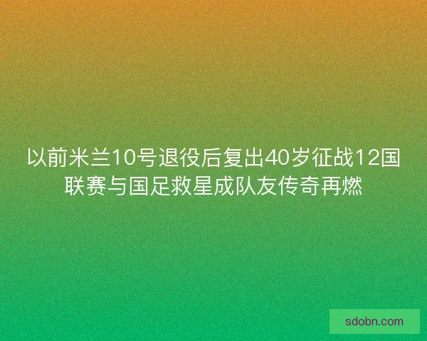以前米兰10号退役后复出40岁征战12国联赛与国足救星成队友传奇再燃