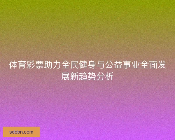 体育彩票助力全民健身与公益事业全面发展新趋势分析