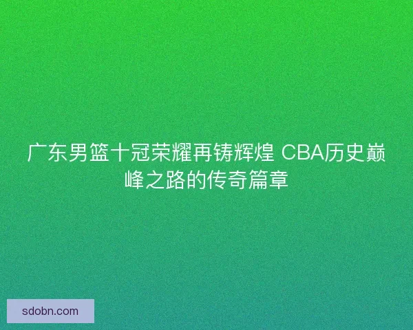 广东男篮十冠荣耀再铸辉煌 CBA历史巅峰之路的传奇篇章